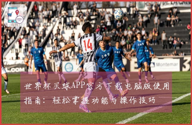 世界杯买球APP官方下载电脑版使用指南：轻松掌握功能与操作技巧