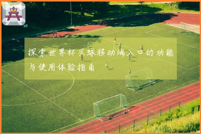 探索世界杯买球移动端入口的功能与使用体验指南