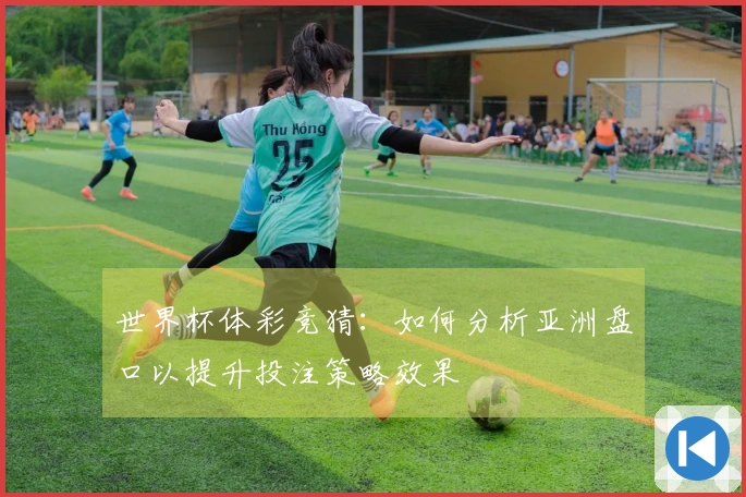 世界杯体彩竞猜：如何分析亚洲盘口以提升投注策略效果
