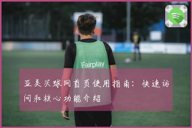 亚美买球网首页使用指南：快速访问和核心功能介绍