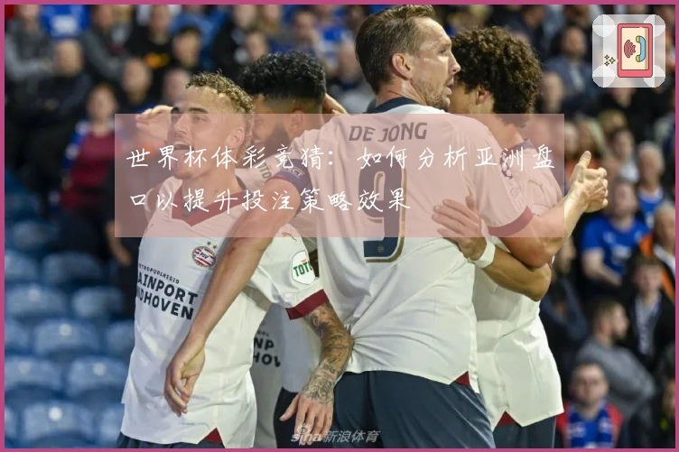世界杯体彩竞猜：如何分析亚洲盘口以提升投注策略效果