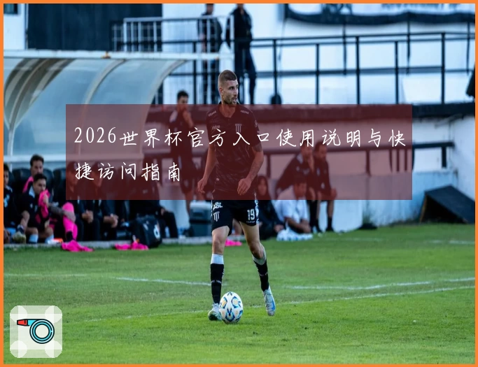 2026世界杯官方入口使用说明与快捷访问指南