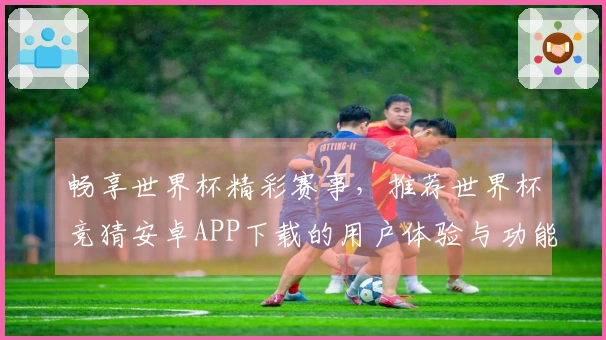 畅享世界杯精彩赛事，推荐世界杯竞猜安卓APP下载的用户体验与功能介绍