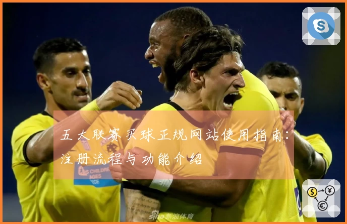 五大联赛买球正规网站使用指南：注册流程与功能介绍
