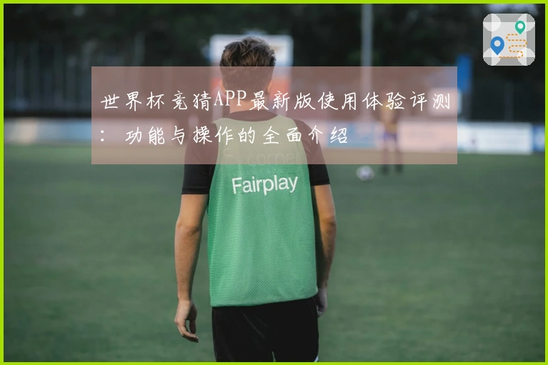世界杯竞猜APP最新版使用体验评测：功能与操作的全面介绍