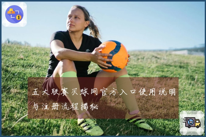 五大联赛买球网官方入口使用说明与注册流程揭秘