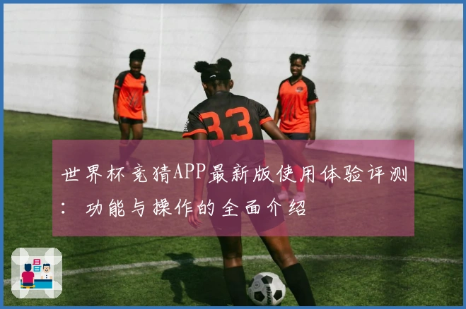 世界杯竞猜APP最新版使用体验评测：功能与操作的全面介绍