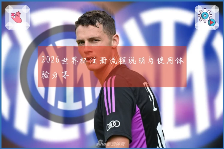 2026世界杯注册流程说明与使用体验分享