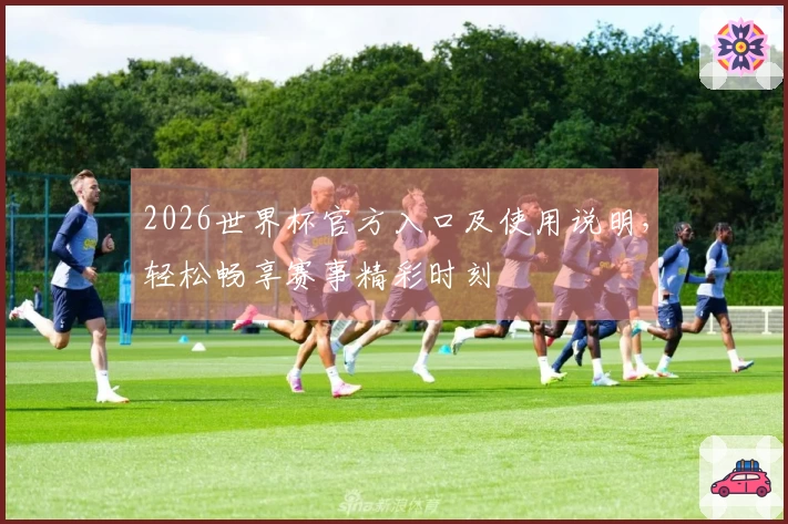 2026世界杯官方入口及使用说明，轻松畅享赛事精彩时刻