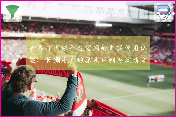 世界杯买球平台官网的真实使用体验：长期用户的深度评测与反馈分享