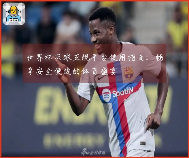 世界杯买球正规平台使用指南：畅享安全便捷的体育盛宴