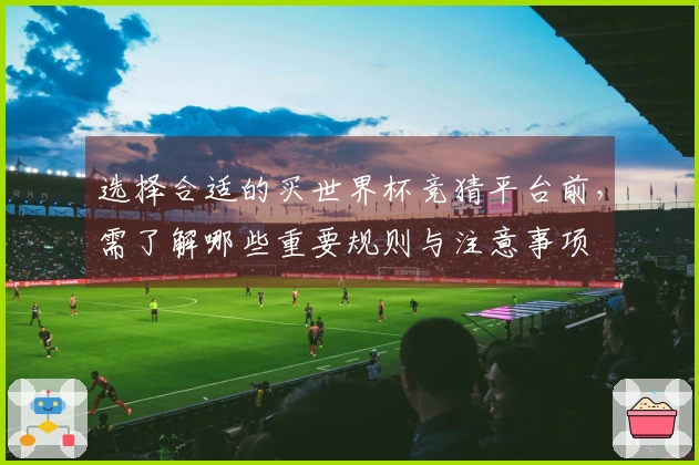 选择合适的买世界杯竞猜平台前，需了解哪些重要规则与注意事项