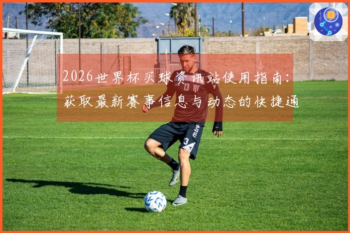 2026世界杯买球资讯站使用指南：获取最新赛事信息与动态的快捷通道