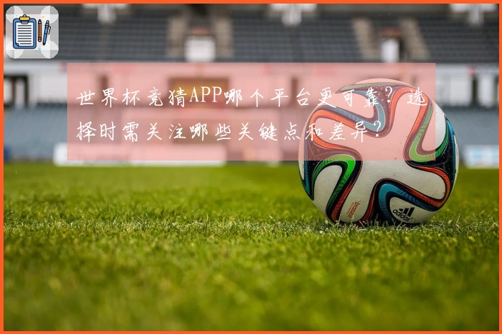世界杯竞猜APP哪个平台更可靠？选择时需关注哪些关键点和差异？