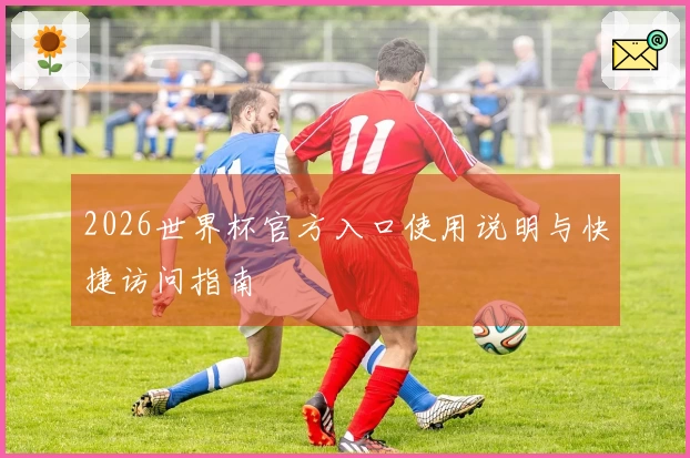 2026世界杯官方入口使用说明与快捷访问指南