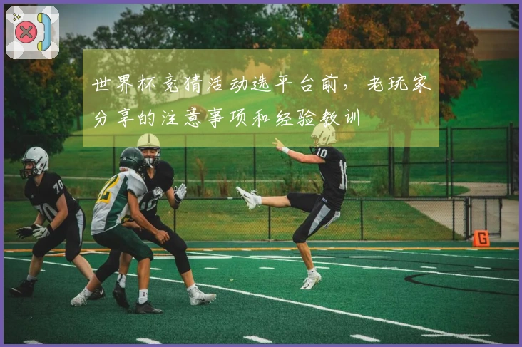 世界杯竞猜活动选平台前，老玩家分享的注意事项和经验教训