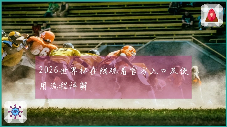 2026世界杯在线观看官方入口及使用流程详解