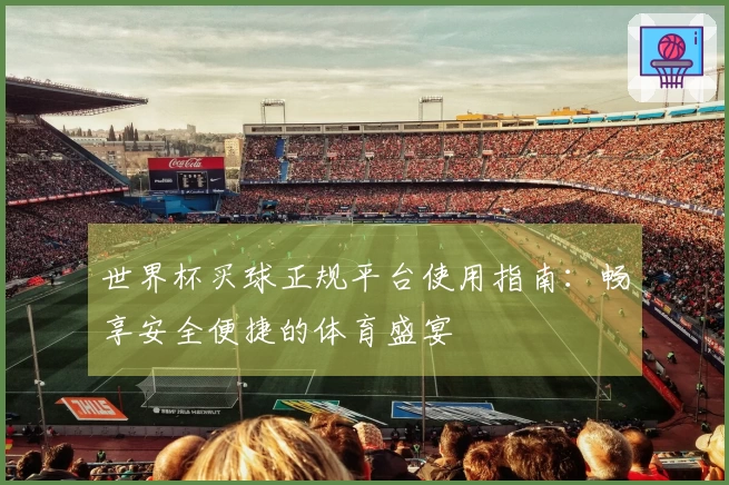世界杯买球正规平台使用指南：畅享安全便捷的体育盛宴