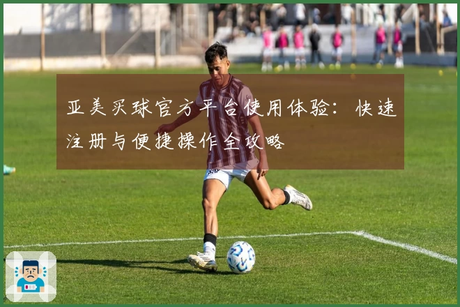 亚美买球官方平台使用体验：快速注册与便捷操作全攻略