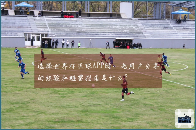 选择世界杯买球APP时，老用户分享的经验和避雷指南是什么？