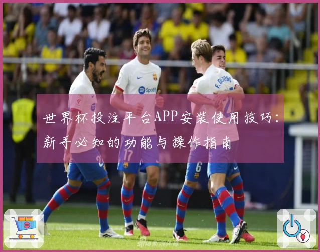 世界杯投注平台APP安装使用技巧：新手必知的功能与操作指南