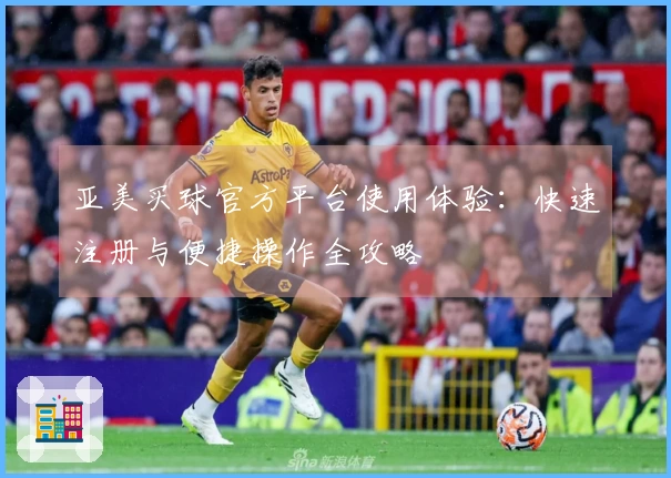 亚美买球官方平台使用体验：快速注册与便捷操作全攻略